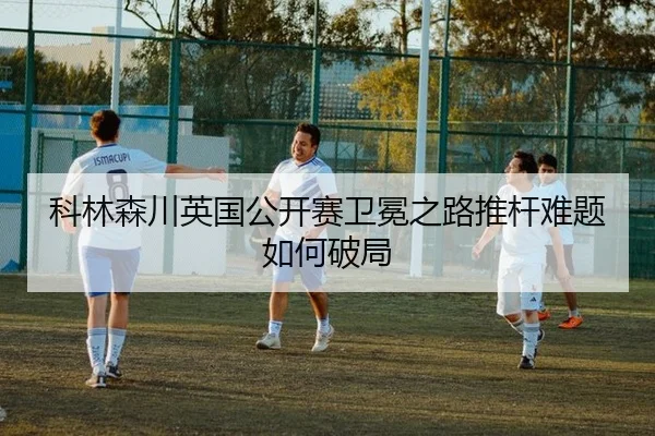 科林森川英国公开赛卫冕之路推杆难题如何破局